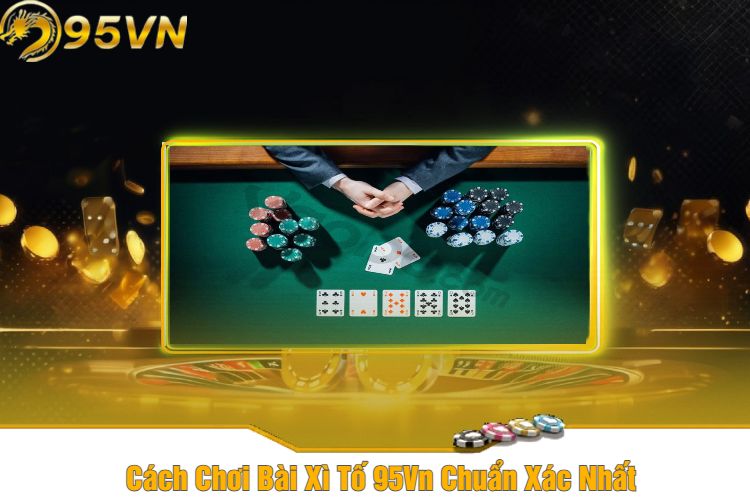 Cách Chơi Bài Xì Tố 95Vn Chuẩn Xác Nhất