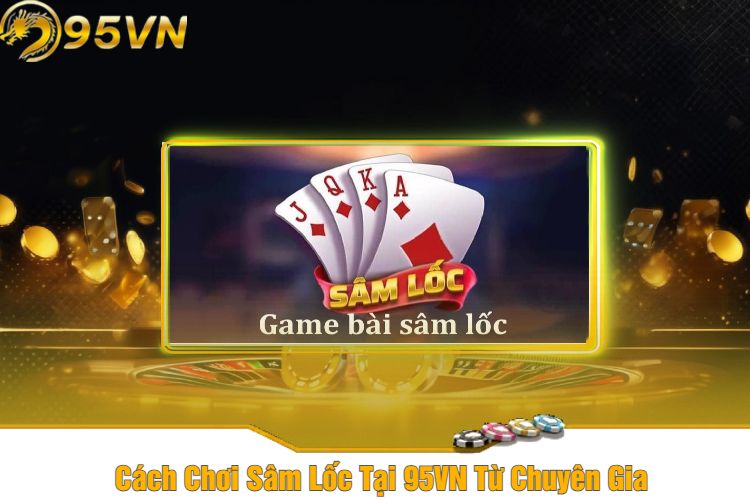 Cách Chơi Sâm Lốc Tại 95VN Từ Chuyên Gia