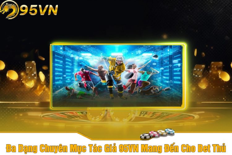 Đa Dạng Chuyên Mục Tác Giả 95VN Mang Đến Cho Bet Thủ