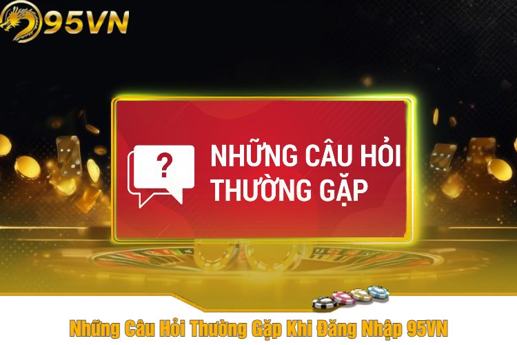 Những Câu Hỏi Thường Gặp Khi Đăng Nhập 95VN