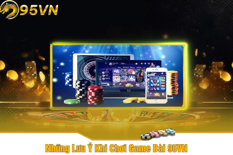 Những Lưu Ý Khi Chơi Game Bài 95VN