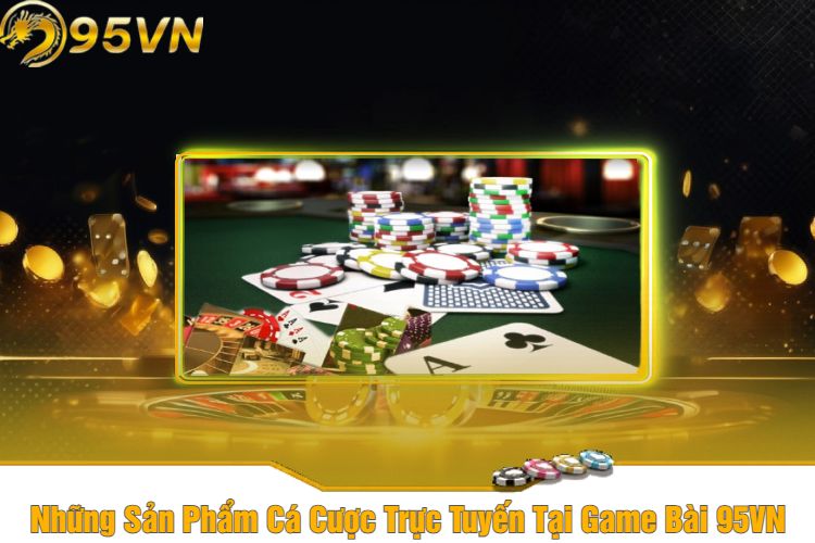 Những Sản Phẩm Cá Cược Trực Tuyến Tại Game Bài 95VN