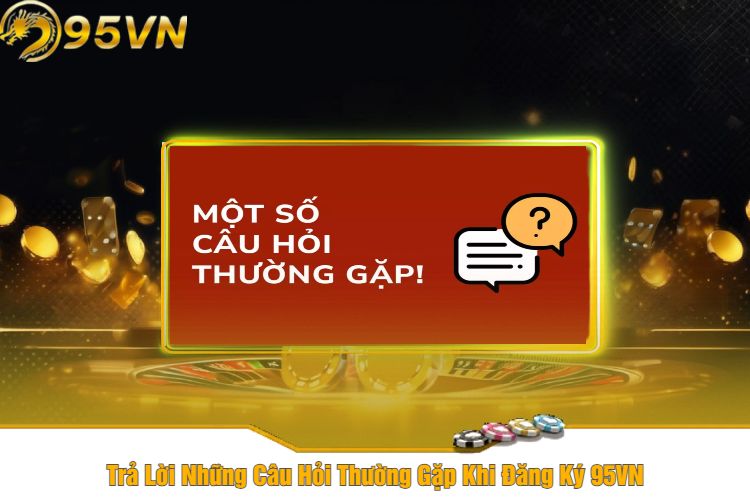 Trả Lời Những Câu Hỏi Thường Gặp Khi Đăng Ký 95VN